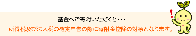 基金へご寄付いただくと…所得税及び法人税の確定申告の際に寄付金控除の対象となります。
