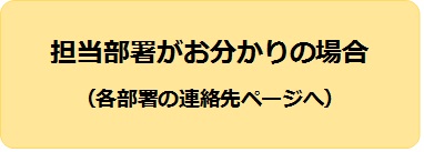 担当部署がお分かりの場合（各部署の連絡先ページへ）